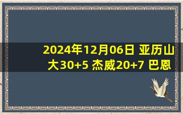 2024年12月06日 亚历山大30+5 杰威20+7 巴恩斯12+12+8 雷霆大胜猛龙